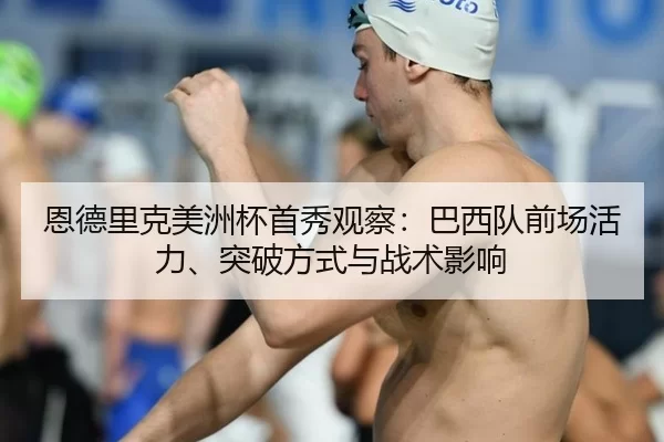 恩德里克美洲杯首秀观察：巴西队前场活力、突破方式与战术影响